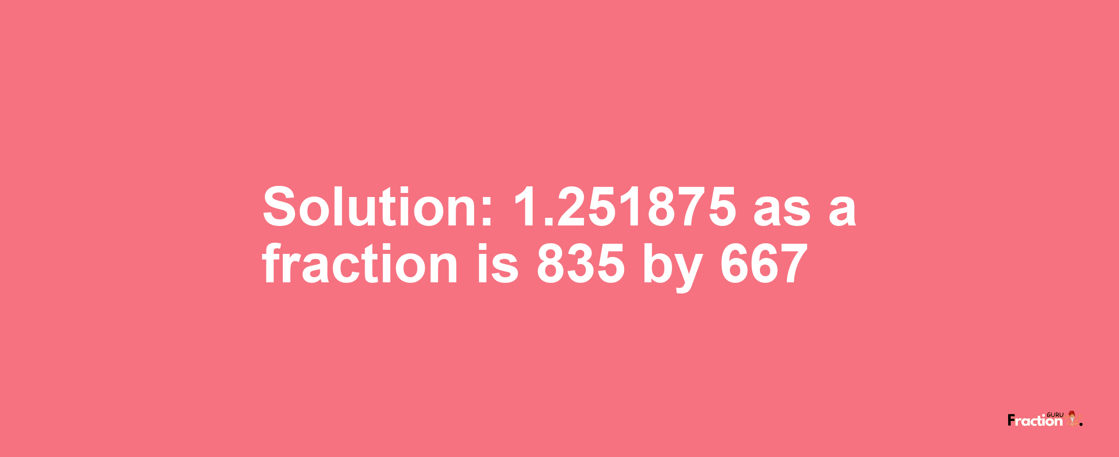 Solution:1.251875 as a fraction is 835/667